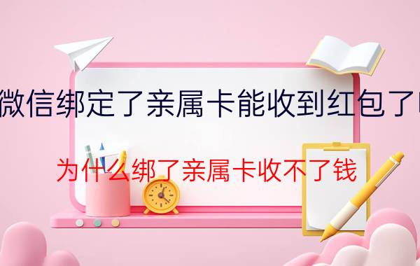 微信绑定了亲属卡能收到红包了吗 为什么绑了亲属卡收不了钱？